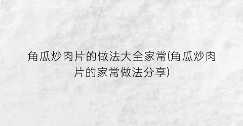 角瓜炒肉片的做法大全家常(角瓜炒肉片的家常做法分享)