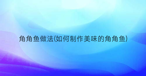 角角鱼做法(如何制作美味的角角鱼)