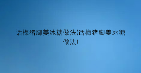 “话梅猪脚姜冰糖做法(话梅猪脚姜冰糖做法)