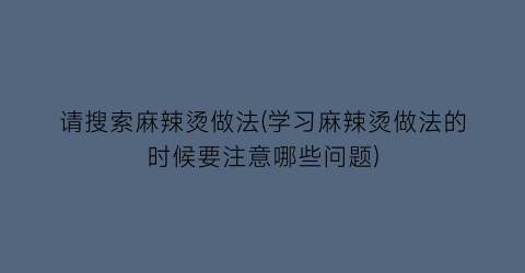 请搜索麻辣烫做法(学习麻辣烫做法的时候要注意哪些问题)