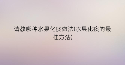 “请教哪种水果化痰做法(水果化痰的最佳方法)