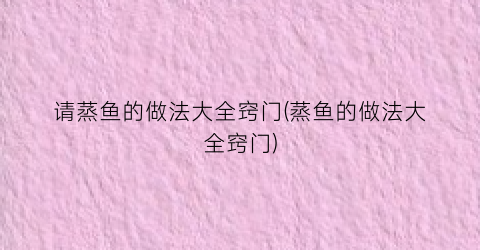 请蒸鱼的做法大全窍门(蒸鱼的做法大全窍门)