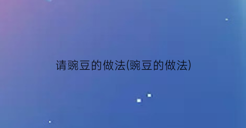 “请豌豆的做法(豌豆的做法)