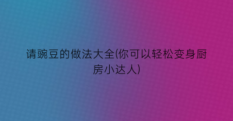 请豌豆的做法大全(你可以轻松变身厨房小达人)