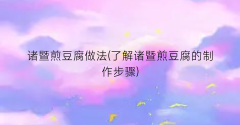 诸暨煎豆腐做法(了解诸暨煎豆腐的制作步骤)