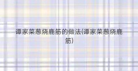 谭家菜葱烧鹿筋的做法(谭家菜葱烧鹿筋)