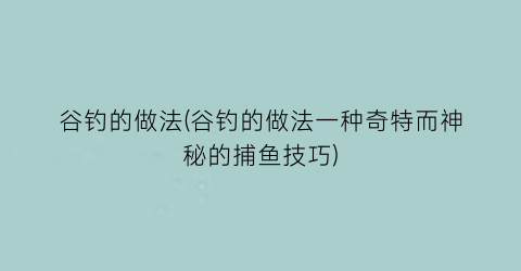 “谷钓的做法(谷钓的做法一种奇特而神秘的捕鱼技巧)