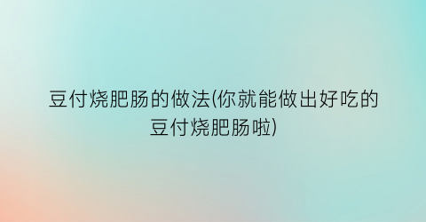 豆付烧肥肠的做法(你就能做出好吃的豆付烧肥肠啦)