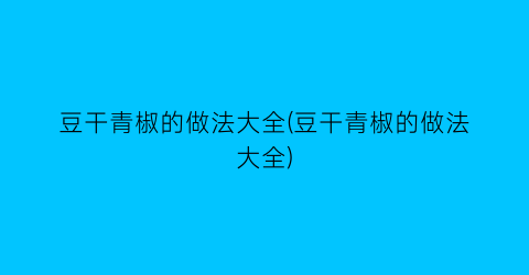 “豆干青椒的做法大全(豆干青椒的做法大全)