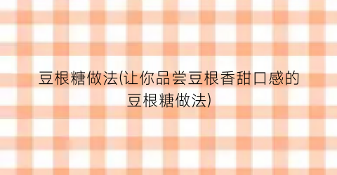 豆根糖做法(让你品尝豆根香甜口感的豆根糖做法)