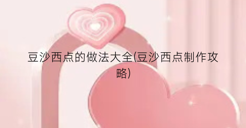 豆沙西点的做法大全(豆沙西点制作攻略)
