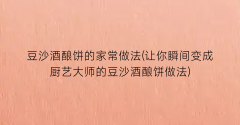 豆沙酒酿饼的家常做法(让你瞬间变成厨艺大师的豆沙酒酿饼做法)