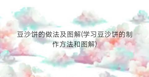 豆沙饼的做法及图解(学习豆沙饼的制作方法和图解)