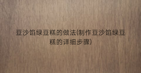 “豆沙馅绿豆糕的做法(制作豆沙馅绿豆糕的详细步骤)