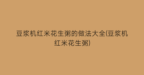 “豆浆机红米花生粥的做法大全(豆浆机红米花生粥)