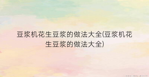 豆浆机花生豆浆的做法大全(豆浆机花生豆浆的做法大全)