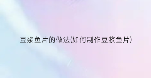 豆浆鱼片的做法(如何制作豆浆鱼片)