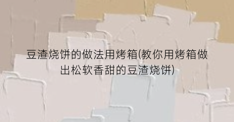 豆渣烧饼的做法用烤箱(教你用烤箱做出松软香甜的豆渣烧饼)