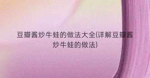 “豆瓣酱炒牛蛙的做法大全(详解豆瓣酱炒牛蛙的做法)