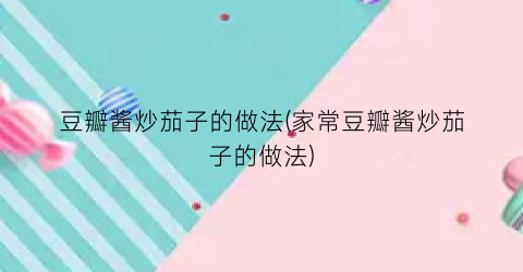 豆瓣酱炒茄子的做法(家常豆瓣酱炒茄子的做法)