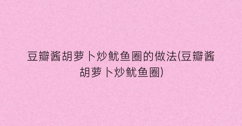 豆瓣酱胡萝卜炒鱿鱼圈的做法(豆瓣酱胡萝卜炒鱿鱼圈)