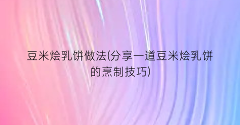 “豆米烩乳饼做法(分享一道豆米烩乳饼的烹制技巧)