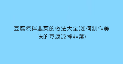 “豆腐凉拌韭菜的做法大全(如何制作美味的豆腐凉拌韭菜)