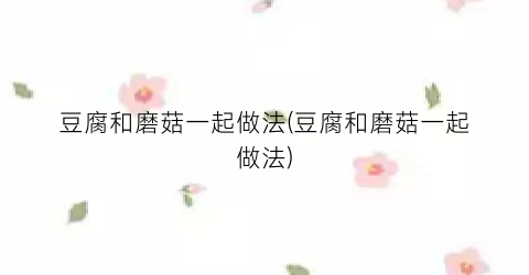 豆腐和磨菇一起做法(豆腐和磨菇一起做法)