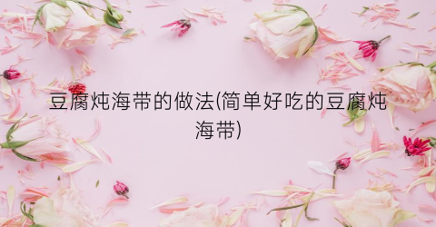 豆腐炖海带的做法(简单好吃的豆腐炖海带)
