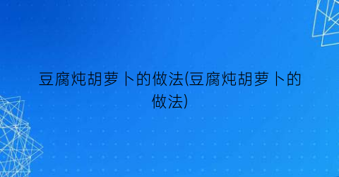 “豆腐炖胡萝卜的做法(豆腐炖胡萝卜的做法)