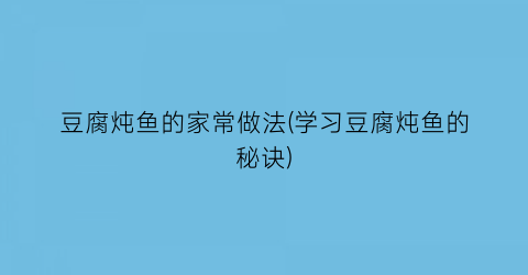 “豆腐炖鱼的家常做法(学习豆腐炖鱼的秘诀)