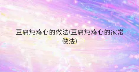 豆腐炖鸡心的做法(豆腐炖鸡心的家常做法)