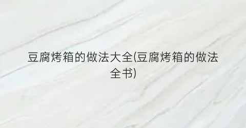 豆腐烤箱的做法大全(豆腐烤箱的做法全书)