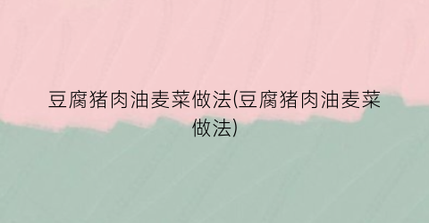 豆腐猪肉油麦菜做法(豆腐猪肉油麦菜做法)