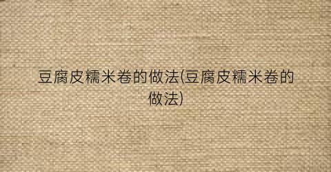 豆腐皮糯米卷的做法(豆腐皮糯米卷的做法)