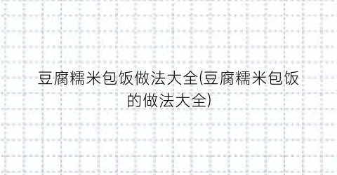 “豆腐糯米包饭做法大全(豆腐糯米包饭的做法大全)