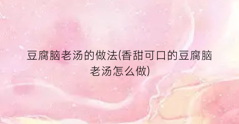 豆腐脑老汤的做法(香甜可口的豆腐脑老汤怎么做)