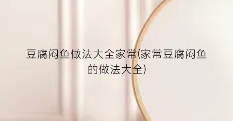 豆腐闷鱼做法大全家常(家常豆腐闷鱼的做法大全)
