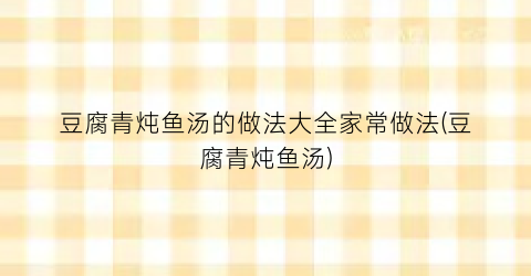 “豆腐青炖鱼汤的做法大全家常做法(豆腐青炖鱼汤)