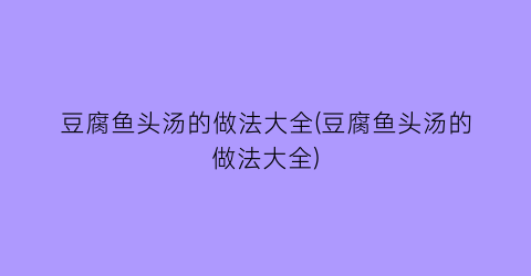 豆腐鱼头汤的做法大全(豆腐鱼头汤的做法大全)