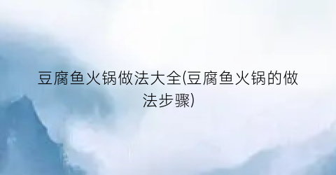 豆腐鱼火锅做法大全(豆腐鱼火锅的做法步骤)