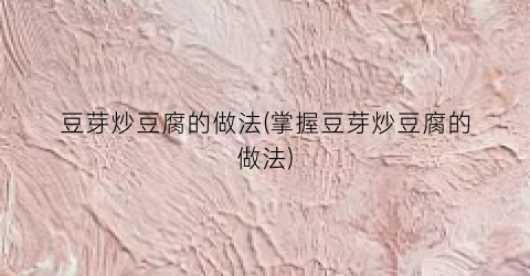 豆芽炒豆腐的做法(掌握豆芽炒豆腐的做法)