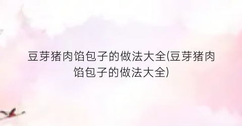 豆芽猪肉馅包子的做法大全(豆芽猪肉馅包子的做法大全)