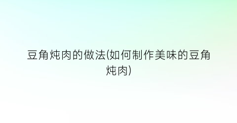 豆角炖肉的做法(如何制作美味的豆角炖肉)