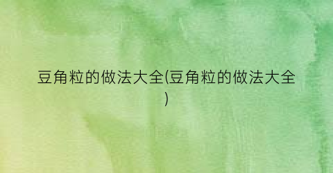 豆角粒的做法大全(豆角粒的做法大全)