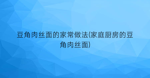 豆角肉丝面的家常做法(家庭厨房的豆角肉丝面)