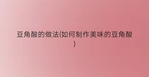 豆角酸的做法(如何制作美味的豆角酸)