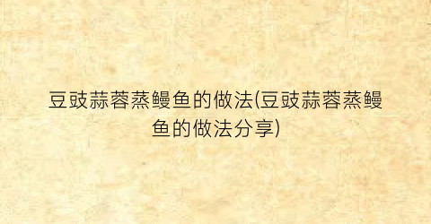 豆豉蒜蓉蒸鳗鱼的做法(豆豉蒜蓉蒸鳗鱼的做法分享)