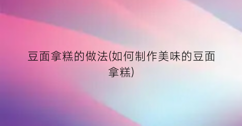 豆面拿糕的做法(如何制作美味的豆面拿糕)