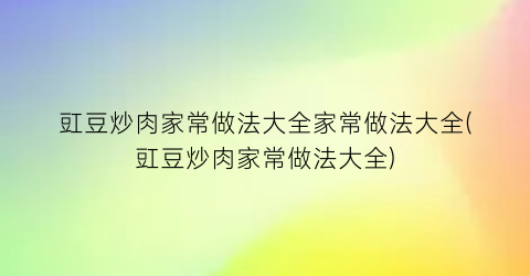 豇豆炒肉家常做法大全家常做法大全(豇豆炒肉家常做法大全)